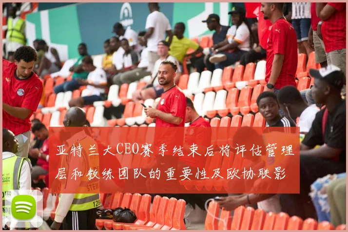 亚特兰大CEO赛季结束后将评估管理层和教练团队的重要性及欧协联影响