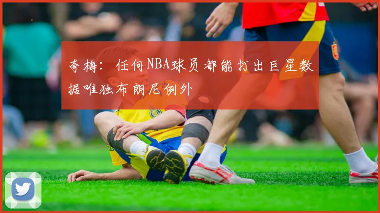 夸梅：任何NBA球员都能打出巨星数据唯独布朗尼例外