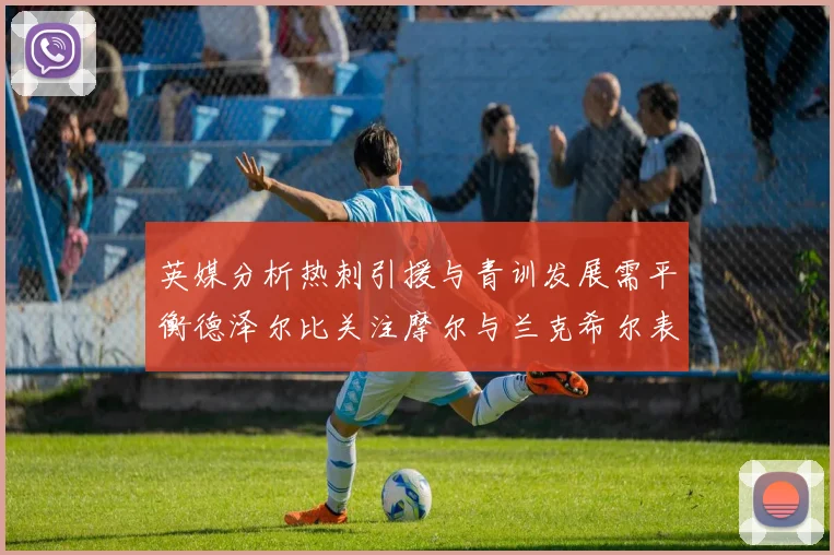 英媒分析热刺引援与青训发展需平衡德泽尔比关注摩尔与兰克希尔表现