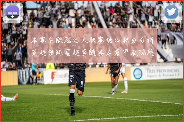 本赛季欧冠各大联赛场均积分分析英超领跑葡超紧随其后意甲表现稳健