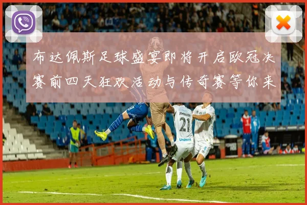 布达佩斯足球盛宴即将开启欧冠决赛前四天狂欢活动与传奇赛等你来参与