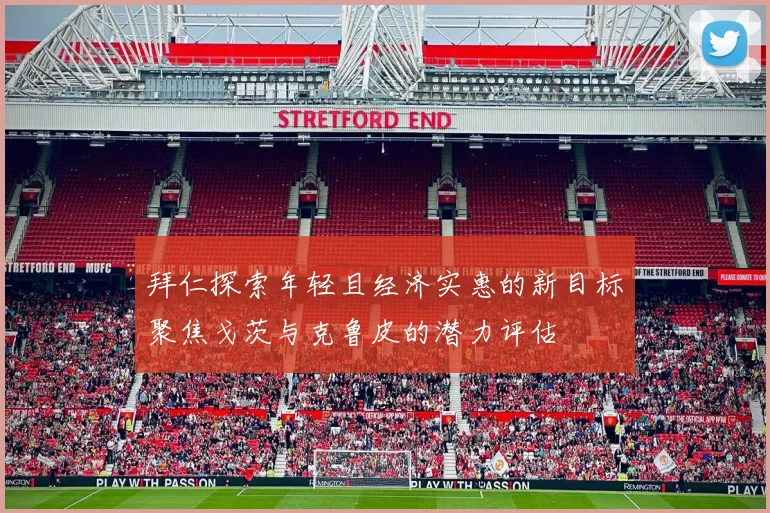 拜仁探索年轻且经济实惠的新目标聚焦戈茨与克鲁皮的潜力评估