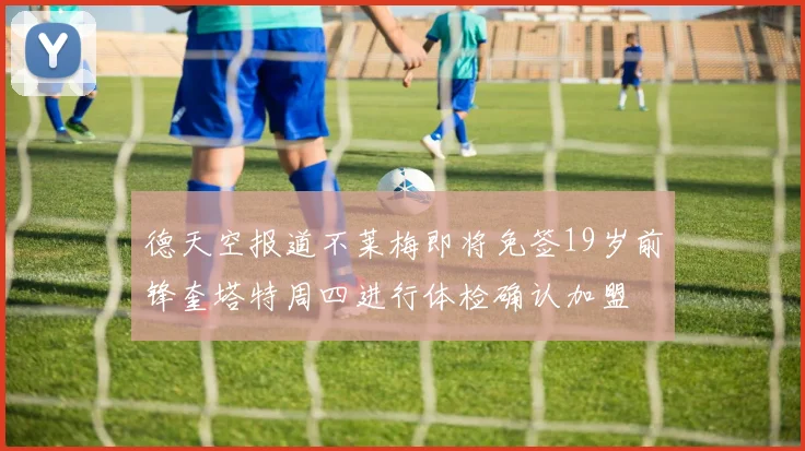 德天空报道不莱梅即将免签19岁前锋奎塔特周四进行体检确认加盟