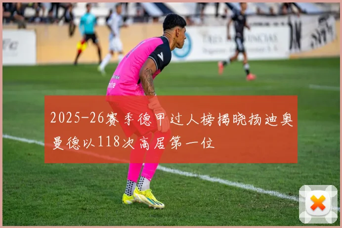 2025-26赛季德甲过人榜揭晓扬迪奥曼德以118次高居第一位