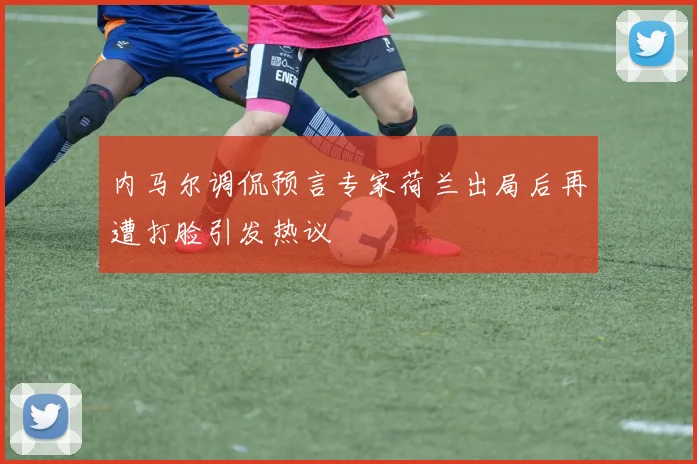 内马尔调侃预言专家荷兰出局后再遭打脸引发热议