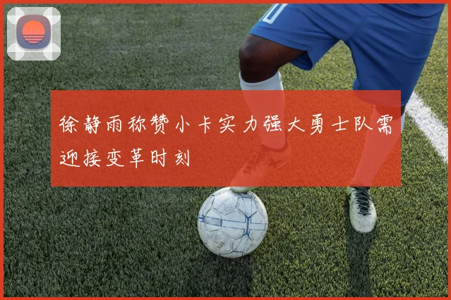 徐静雨称赞小卡实力强大勇士队需迎接变革时刻