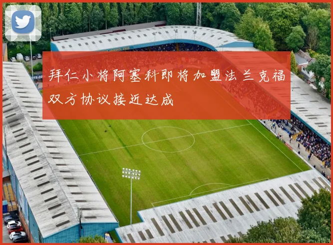 拜仁小将阿塞科即将加盟法兰克福双方协议接近达成