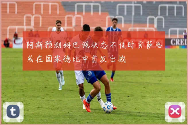 阿斯预测姆巴佩状态不佳时贡萨洛或在国家德比中首发出战