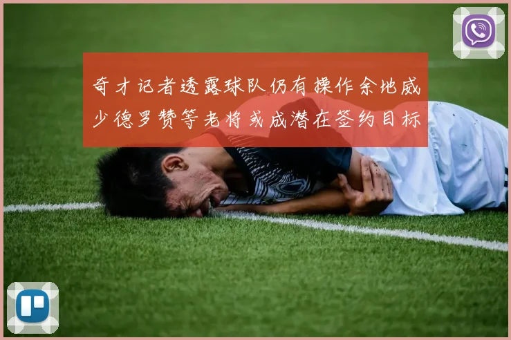 奇才记者透露球队仍有操作余地威少德罗赞等老将或成潜在签约目标