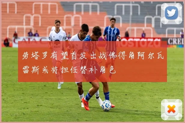 劳塔罗有望首发出战佛得角阿尔瓦雷斯或将担任替补角色