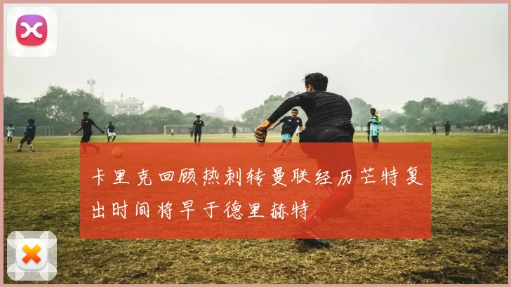 卡里克回顾热刺转曼联经历芒特复出时间将早于德里赫特