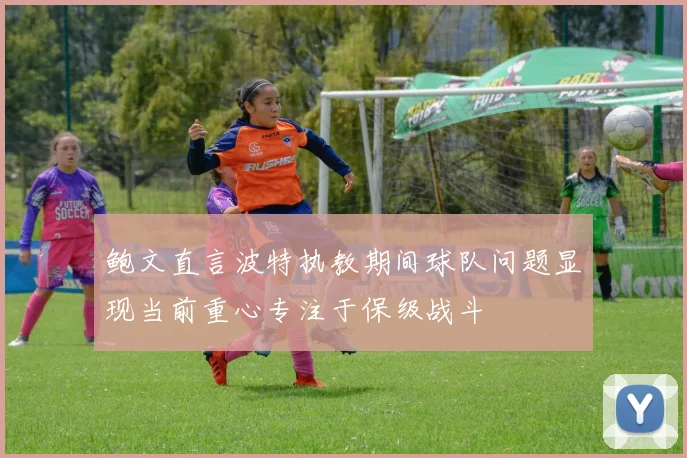 鲍文直言波特执教期间球队问题显现当前重心专注于保级战斗
