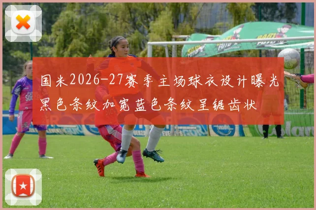 国米2026-27赛季主场球衣设计曝光黑色条纹加宽蓝色条纹呈锯齿状