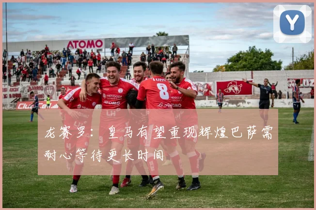 龙赛罗：皇马有望重现辉煌巴萨需耐心等待更长时间