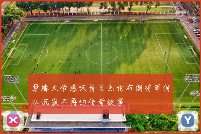 孽缘大帝感叹昔日杰伦布朗将军何以沉寂不再的传奇故事