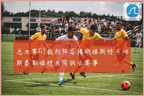 总决赛G5裁判阵容揭晓福斯特卡珀斯泰勒福特共同执法赛事
