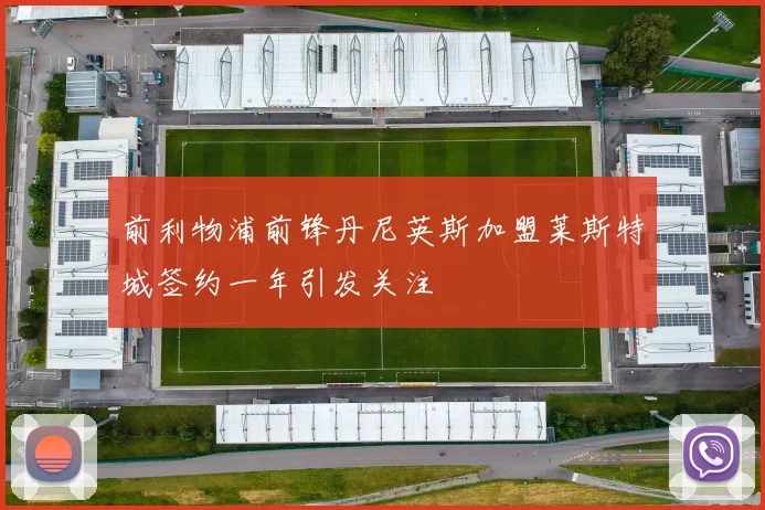 前利物浦前锋丹尼英斯加盟莱斯特城签约一年引发关注
