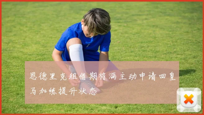 恩德里克租借期将满主动申请回皇马加练提升状态