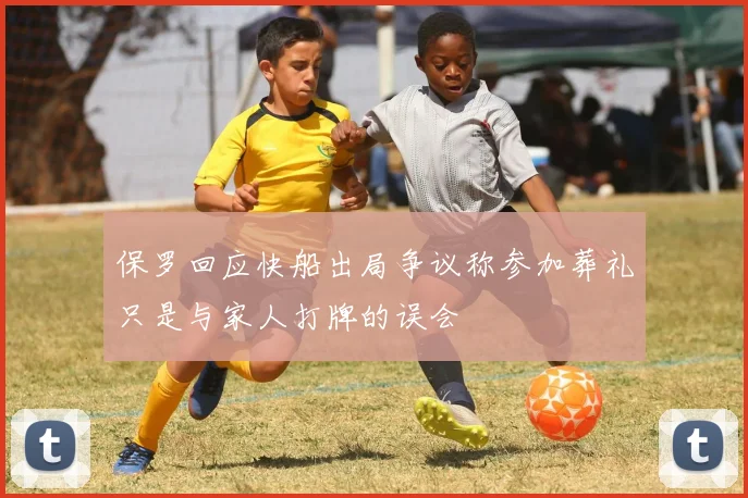 保罗回应快船出局争议称参加葬礼只是与家人打牌的误会