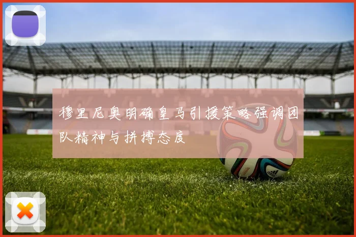 穆里尼奥明确皇马引援策略强调团队精神与拼搏态度