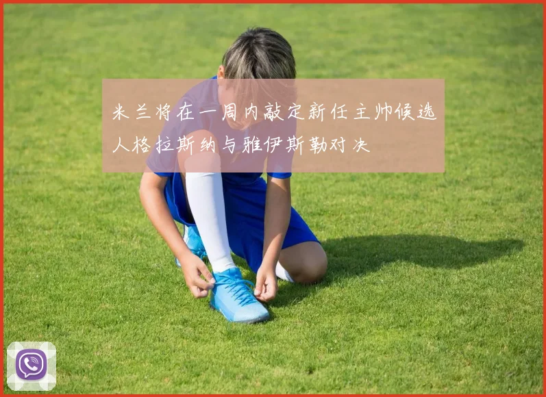 米兰将在一周内敲定新任主帅候选人格拉斯纳与雅伊斯勒对决