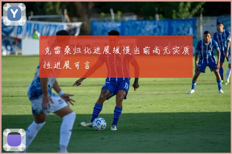 克雷桑归化进展缓慢当前尚无实质性进展可言