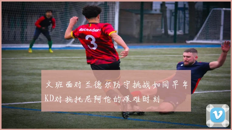 文班面对兰德尔防守挑战如同早年KD对抗托尼阿伦的艰难时刻