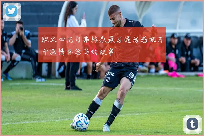 欧文回忆与弗格森最后通话感慨万千深情怀念马的故事
