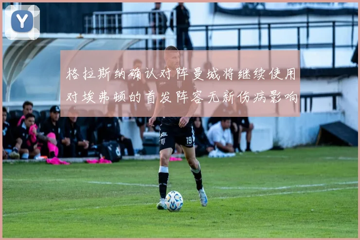 格拉斯纳确认对阵曼城将继续使用对埃弗顿的首发阵容无新伤病影响