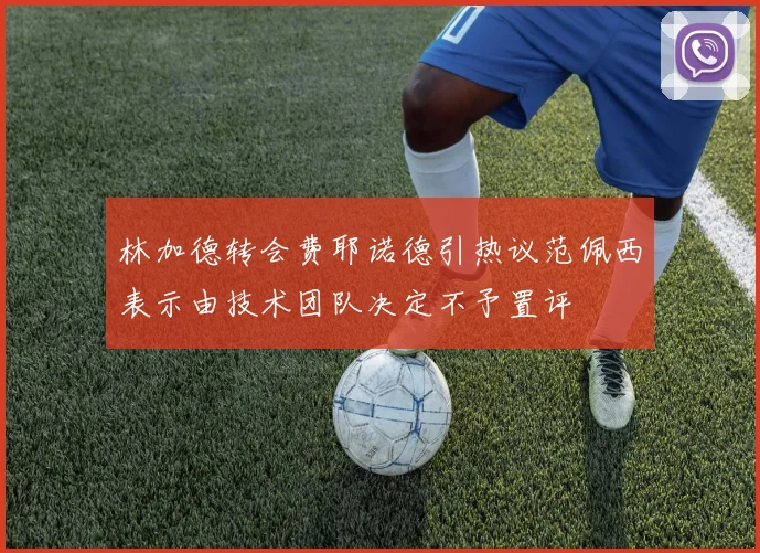 林加德转会费耶诺德引热议范佩西表示由技术团队决定不予置评