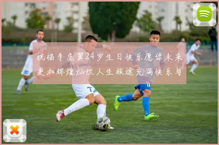 祝福李虎翼24岁生日快乐愿你未来更加辉煌灿烂人生旅途充满快乐与成功